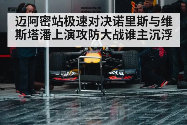 迈阿密站极速对决诺里斯与维斯塔潘上演攻防大战谁主沉浮
