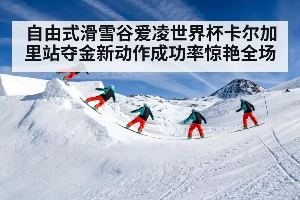自由式滑雪谷爱凌世界杯卡尔加里站夺金新动作成功率惊艳全场
