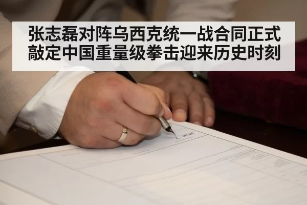 张志磊对阵乌西克统一战合同正式敲定中国重量级拳击迎来历史时刻