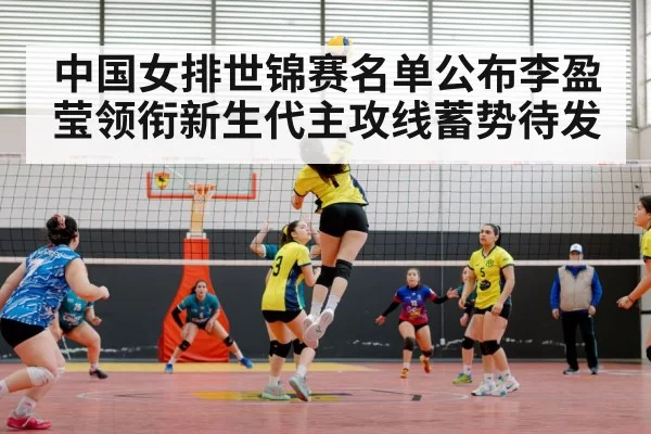 中国女排世锦赛名单公布李盈莹领衔新生代主攻线蓄势待发