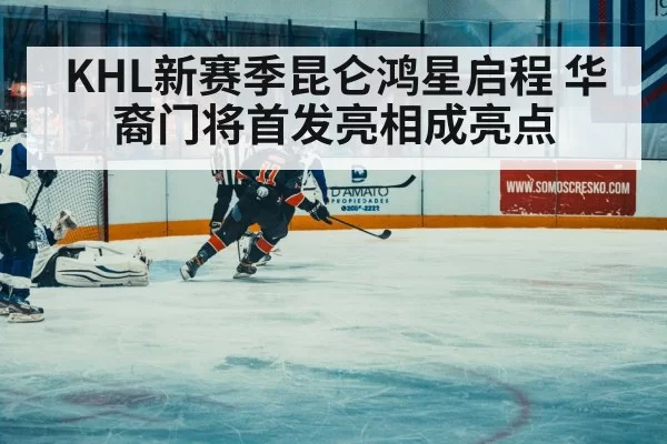 KHL新赛季昆仑鸿星启程 华裔门将首发亮相成亮点
