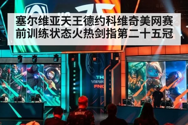 塞尔维亚天王德约科维奇美网赛前训练状态火热剑指第二十五冠