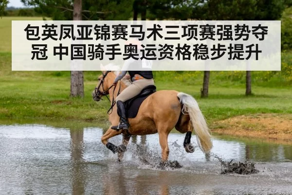 包英凤亚锦赛马术三项赛强势夺冠 中国骑手奥运资格稳步提升