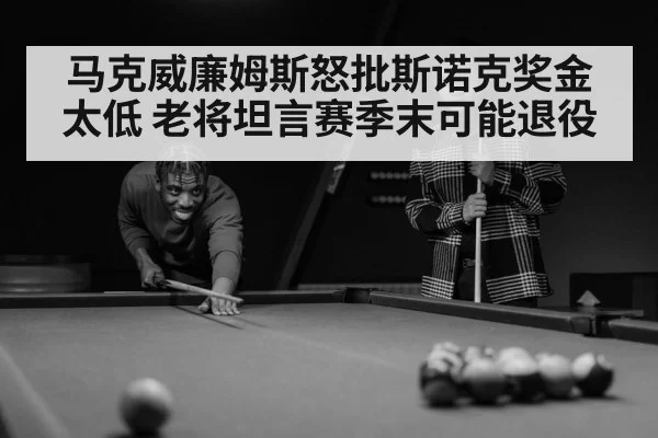 马克威廉姆斯怒批斯诺克奖金太低 老将坦言赛季末可能退役