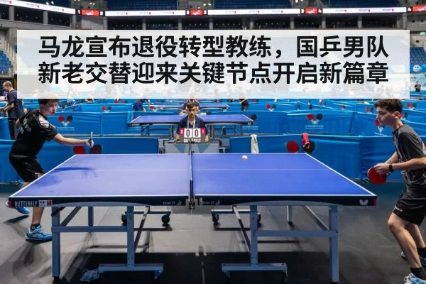 马龙宣布退役转型教练,国乒男队新老交替迎来关键节点开启新篇章
