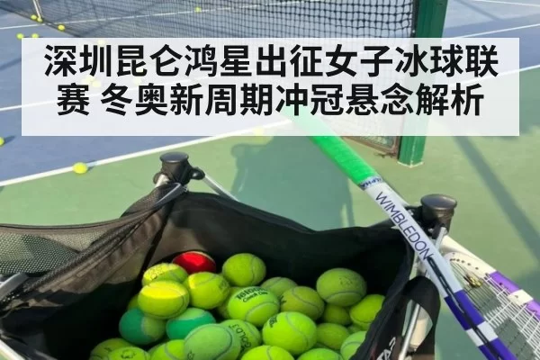 深圳昆仑鸿星出征女子冰球联赛 冬奥新周期冲冠悬念解析
