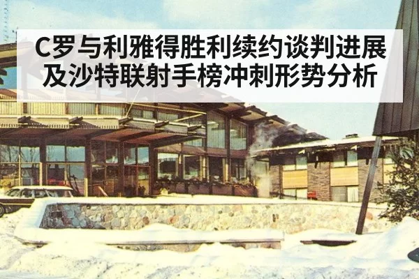 C罗与利雅得胜利续约谈判进展及沙特联射手榜冲刺形势分析